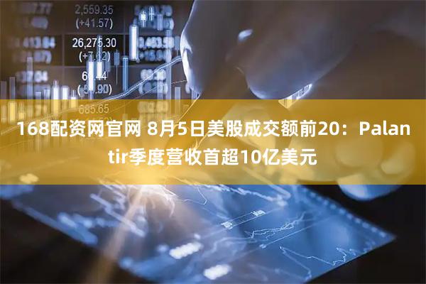 168配资网官网 8月5日美股成交额前20：Palantir季度营收首超10亿美元