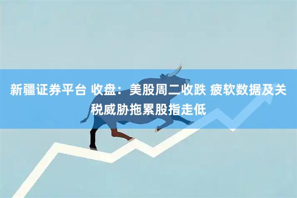 新疆证券平台 收盘：美股周二收跌 疲软数据及关税威胁拖累股指走低