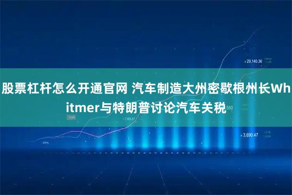 股票杠杆怎么开通官网 汽车制造大州密歇根州长Whitmer与特朗普讨论汽车关税