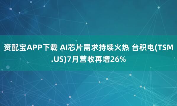 资配宝APP下载 AI芯片需求持续火热 台积电(TSM.US)7月营收再增26%
