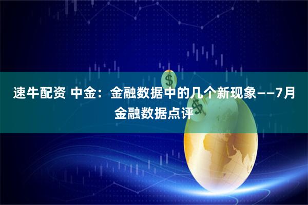 速牛配资 中金：金融数据中的几个新现象——7月金融数据点评