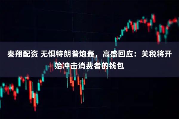秦翔配资 无惧特朗普炮轰，高盛回应：关税将开始冲击消费者的钱包