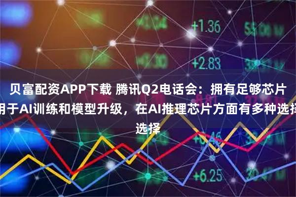 贝富配资APP下载 腾讯Q2电话会：拥有足够芯片用于AI训练和模型升级，在AI推理芯片方面有多种选择