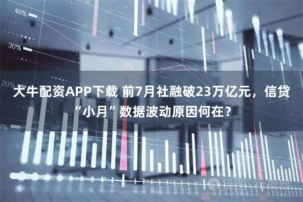 大牛配资APP下载 前7月社融破23万亿元，信贷“小月”数据波动原因何在？