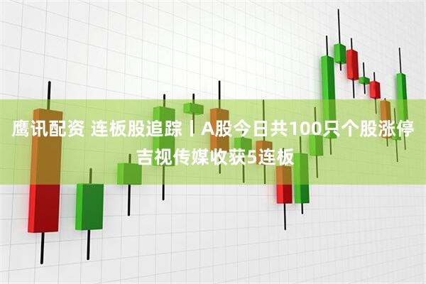 鹰讯配资 连板股追踪丨A股今日共100只个股涨停 吉视传媒收获5连板