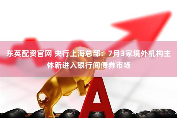 东英配资官网 央行上海总部:7月3家境外机构主体新进入银行间债券市场