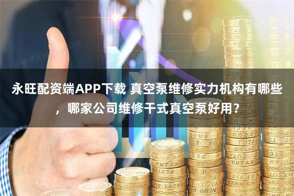 永旺配资端APP下载 真空泵维修实力机构有哪些，哪家公司维修干式真空泵好用？