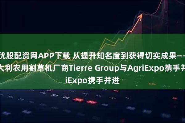 优股配资网APP下载 从提升知名度到获得切实成果——意大利农用割草机厂商Tierre Group与AgriExpo携手并进