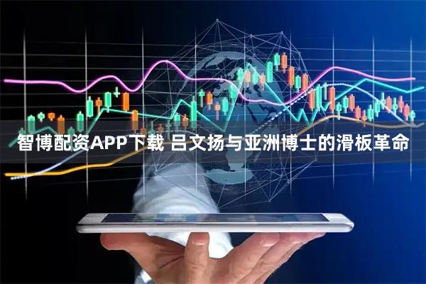 智博配资APP下载 吕文扬与亚洲博士的滑板革命