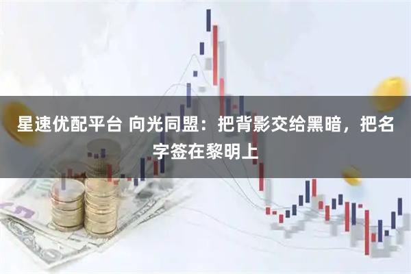 星速优配平台 向光同盟：把背影交给黑暗，把名字签在黎明上