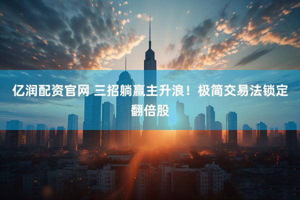 亿润配资官网 三招躺赢主升浪！极简交易法锁定翻倍股