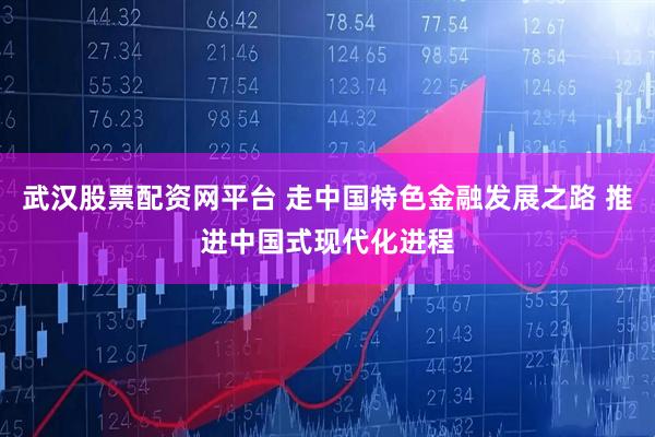 武汉股票配资网平台 走中国特色金融发展之路 推进中国式现代化进程