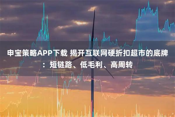 申宝策略APP下载 揭开互联网硬折扣超市的底牌：短链路、低毛利、高周转