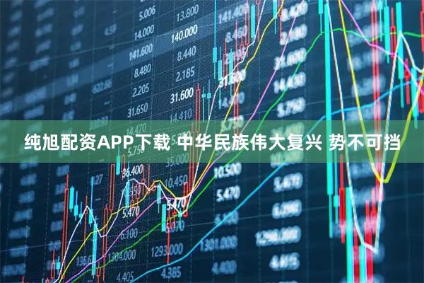 纯旭配资APP下载 中华民族伟大复兴 势不可挡