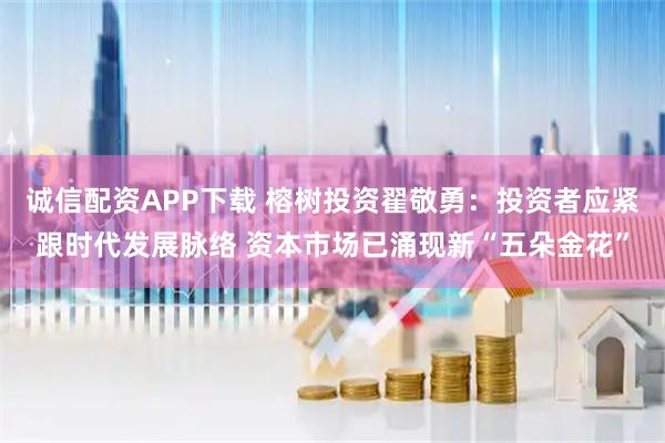 诚信配资APP下载 榕树投资翟敬勇：投资者应紧跟时代发展脉络 资本市场已涌现新“五朵金花”