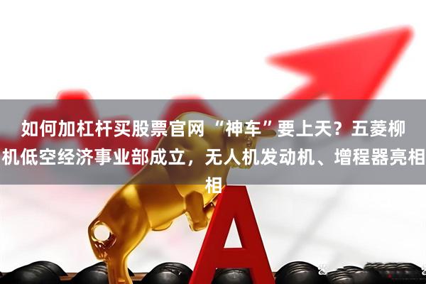 如何加杠杆买股票官网 “神车”要上天？五菱柳机低空经济事业部成立，无人机发动机、增程器亮相