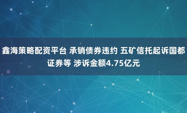 鑫海策略配资平台 承销债券违约 五矿信托起诉国都证券等 涉诉金额4.75亿元