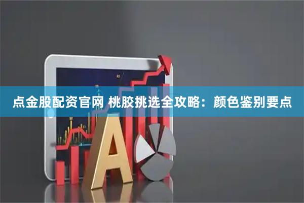 点金股配资官网 桃胶挑选全攻略：颜色鉴别要点
