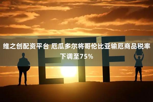 维之创配资平台 厄瓜多尔将哥伦比亚输厄商品税率下调至75%