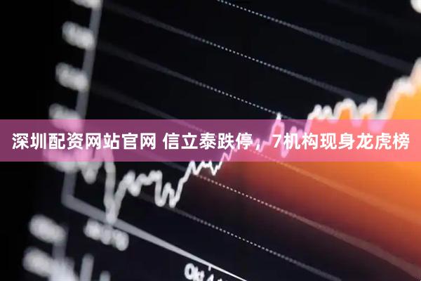 深圳配资网站官网 信立泰跌停，7机构现身龙虎榜
