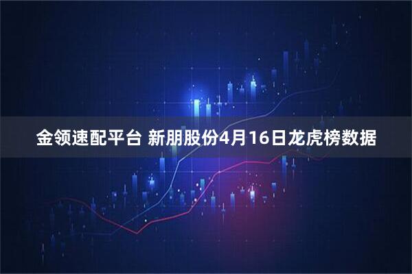 金领速配平台 新朋股份4月16日龙虎榜数据