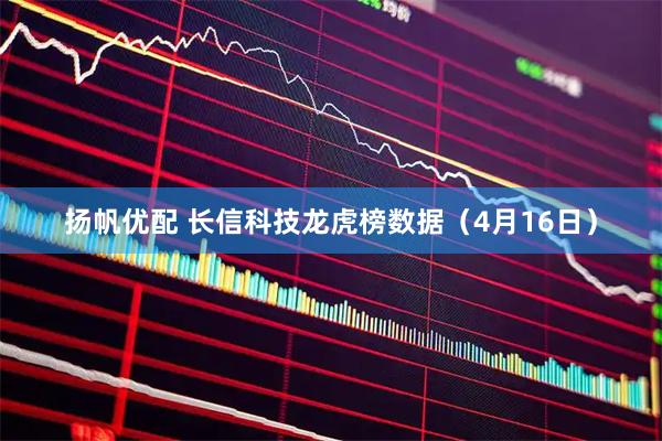 扬帆优配 长信科技龙虎榜数据（4月16日）